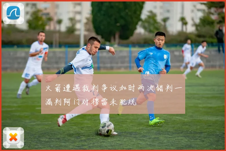 火箭遭遇裁判争议加时两次错判一漏判阿门对穆雷未犯规