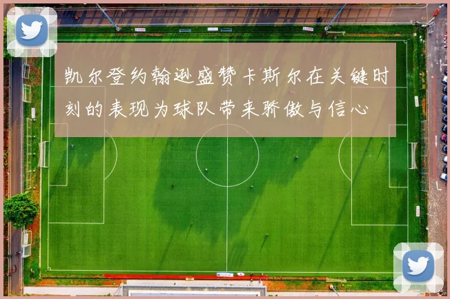 凯尔登约翰逊盛赞卡斯尔在关键时刻的表现为球队带来骄傲与信心