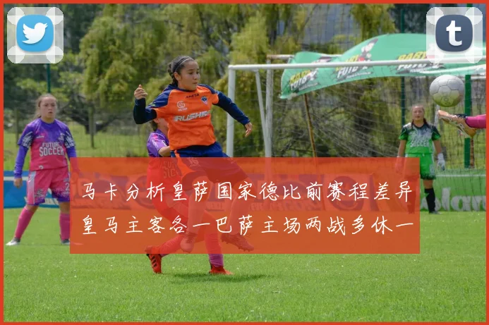 马卡分析皇萨国家德比前赛程差异皇马主客各一巴萨主场两战多休一天