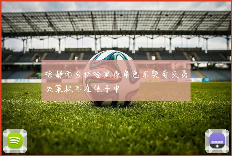 徐静雨分析哈里森角色东契奇交易决策权不在他手中