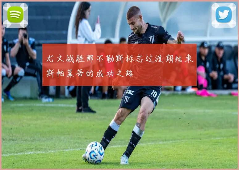 尤文战胜那不勒斯标志过渡期结束斯帕莱蒂的成功之路