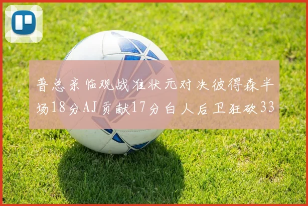 普总亲临观战准状元对决彼得森半场18分AJ贡献17分白人后卫狂砍33分10助攻