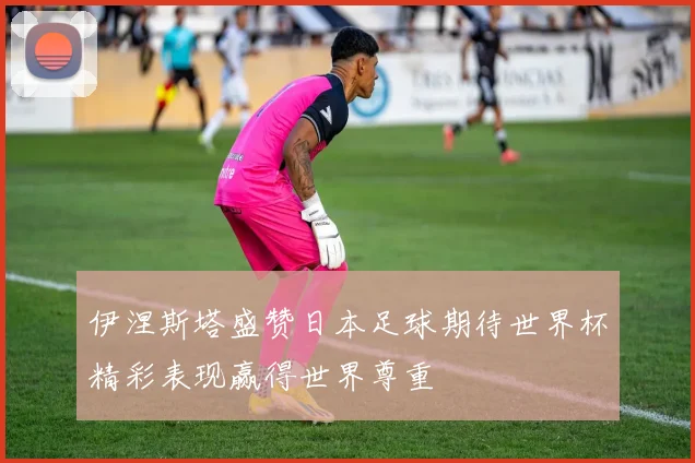 伊涅斯塔盛赞日本足球期待世界杯精彩表现赢得世界尊重