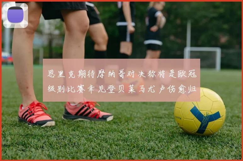 恩里克期待摩纳哥对决称将是欧冠级别比赛幸见登贝莱马尤卢伤愈归队