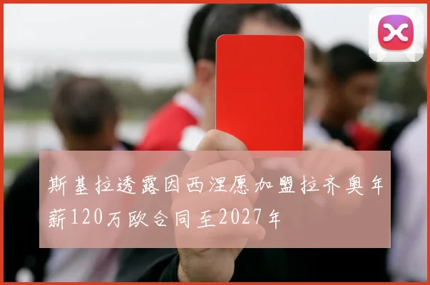 斯基拉透露因西涅愿加盟拉齐奥年薪120万欧合同至2027年
