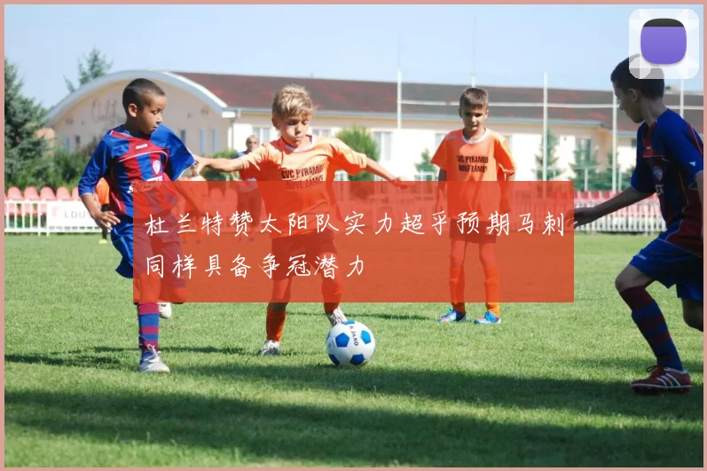 杜兰特赞太阳队实力超乎预期马刺同样具备争冠潜力
