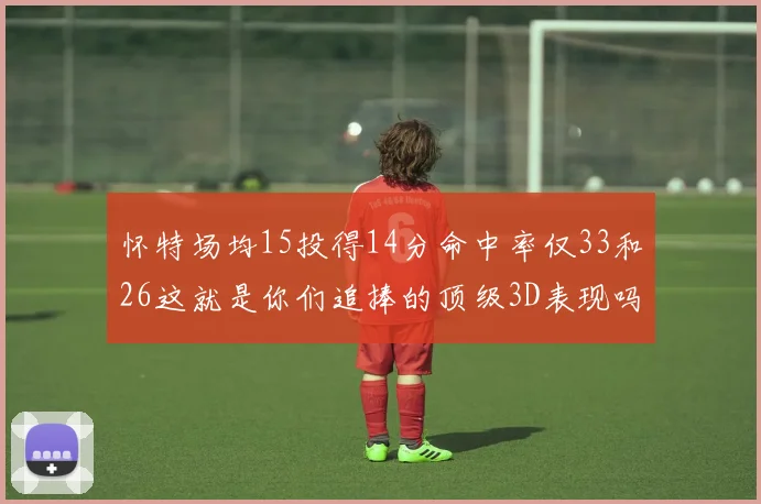 怀特场均15投得14分命中率仅33和26这就是你们追捧的顶级3D表现吗