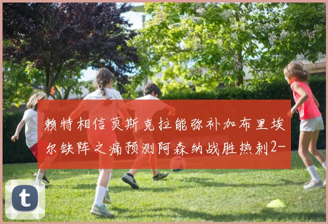赖特相信莫斯克拉能弥补加布里埃尔缺阵之痛预测阿森纳战胜热刺2-0