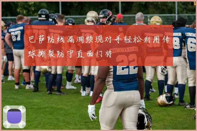 巴萨防线漏洞频现对手轻松利用传球撕裂防守直面门将